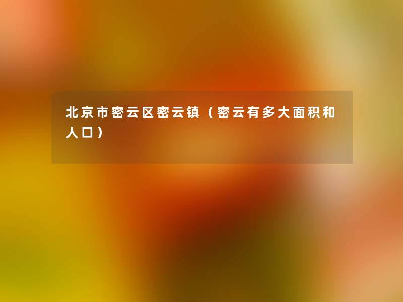 北京市密云区密云镇(密云有多大面积和人口) 北京市密云区密云镇(密云有多大面积和人口)