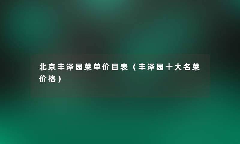 北京丰泽园菜单价目表(丰泽园一些名菜价格) 北京丰泽园菜单价目表(丰泽园一些名菜价格)