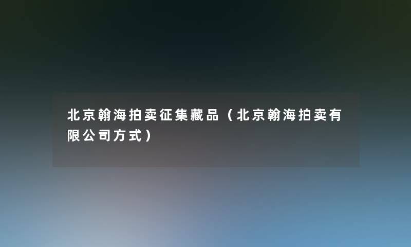 北京翰海拍卖征集藏品(北京翰海拍卖有限公司方式) 北京翰海拍卖征集藏品(北京翰海拍卖有限公司方式)