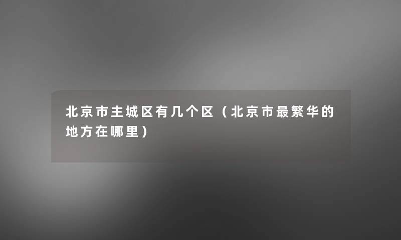北京市主城区有几个区（北京市繁华的地方在哪里）