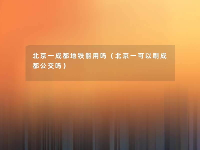 北京一成都地铁能用吗(北京一可以刷成都公交吗) 北京一成都地铁能用吗(北京一可以刷成都公交吗)