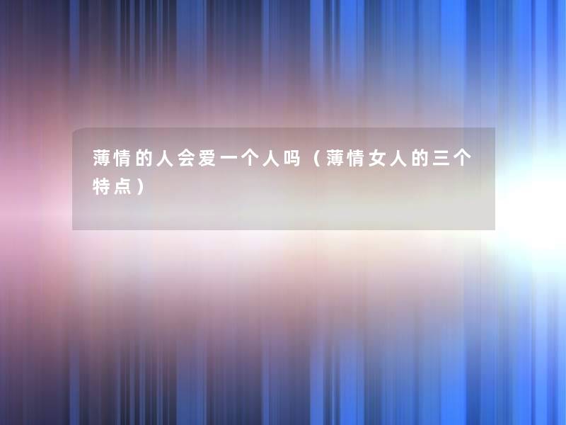 薄情的人会爱一个人吗(薄情女人的三个特点) 薄情的人会爱一个人吗(薄情女人的三个特点)