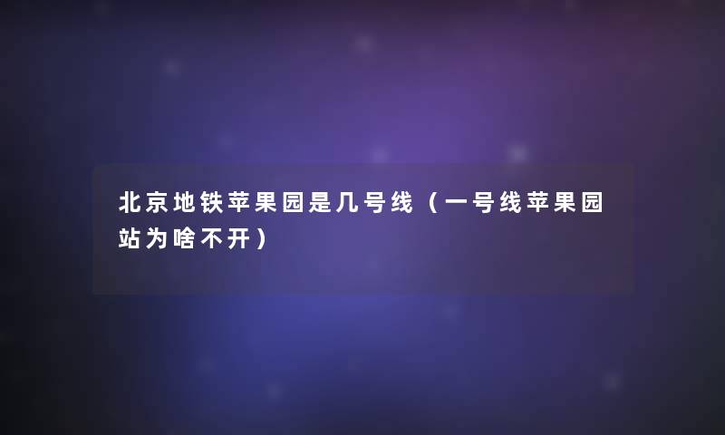 北京地铁苹果园是几号线(一号线苹果园站为啥不开) 北京地铁苹果园是几号线(一号线苹果园站为啥不开)