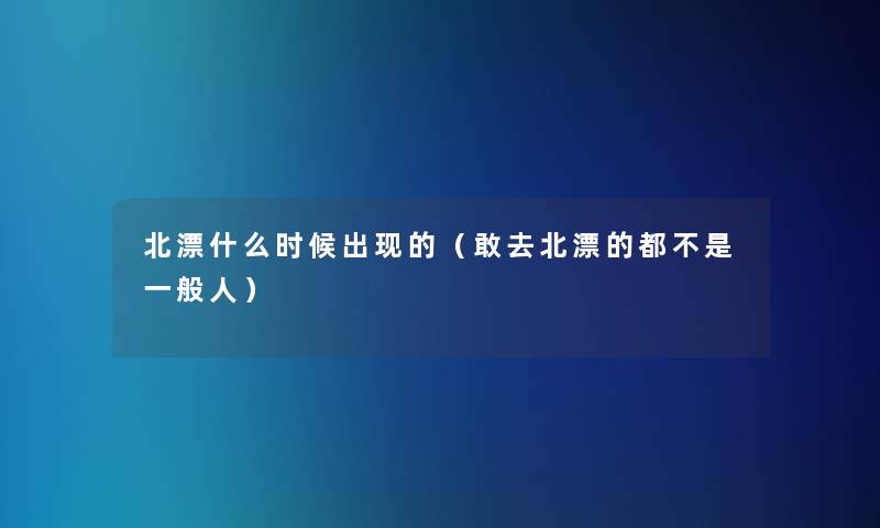 北漂什么时候出现的(敢去北漂的都不是一般人) 北漂什么时候出现的(敢去北漂的都不是一般人)