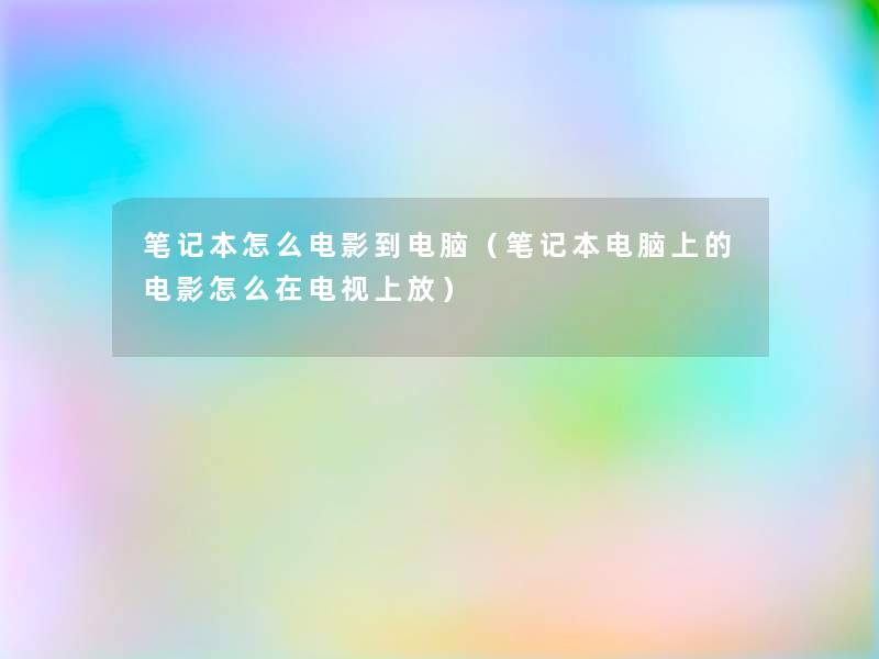 笔记本怎么电影到电脑(笔记本电脑上的电影怎么在电视上放) 笔记本怎么电影到电脑(笔记本电脑上的电影怎么在电视上放)
