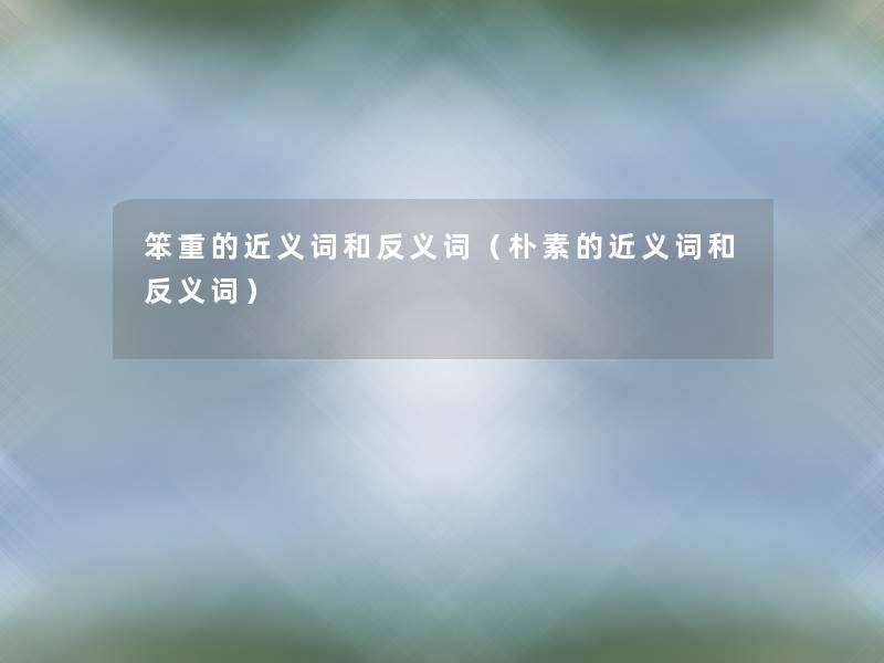 笨重的近义词和反义词(朴素的近义词和反义词) 笨重的近义词和反义词(朴素的近义词和反义词)