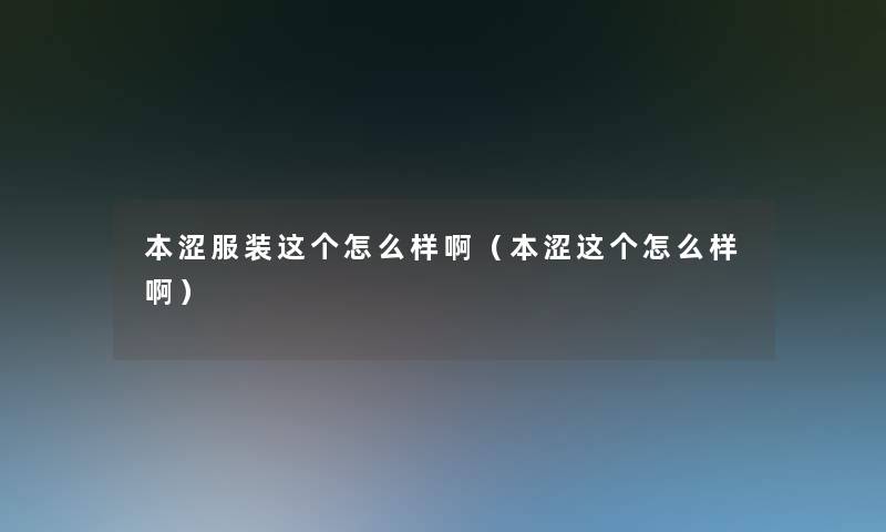 本涩服装这个怎么样啊(本涩这个怎么样啊) 本涩服装这个怎么样啊(本涩这个怎么样啊)