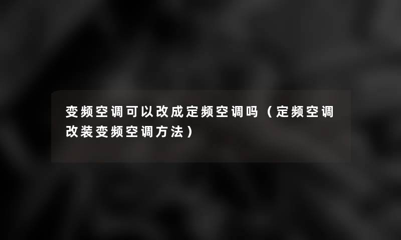 变频空调可以改成定频空调吗(定频空调改装变频空调方法) 变频空调可以改成定频空调吗(定频空调改装变频空调方法)