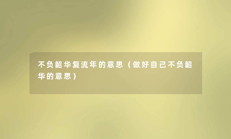 不负韶华复流年的意思(做好自己不负韶华的意思) 不负韶华复流年的意思(做好自己不负韶华的意思)