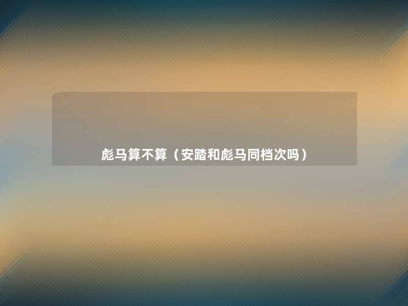 彪马算不算(安踏和彪马同档次吗) 彪马算不算(安踏和彪马同档次吗)