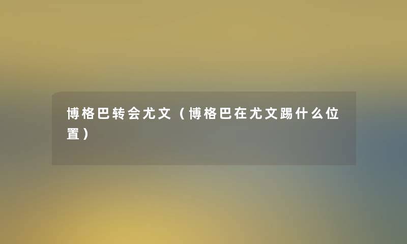 博格巴转会尤文(博格巴在尤文踢什么位置) 博格巴转会尤文(博格巴在尤文踢什么位置)