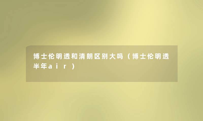 博士伦明透和清朗区别大吗(博士伦明透半年air) 博士伦明透和清朗区别大吗(博士伦明透半年air)
