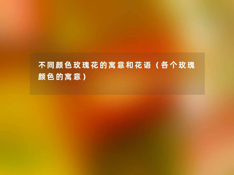 不同颜色玫瑰花的寓意和花语(各个玫瑰颜色的寓意) 不同颜色玫瑰花的寓意和花语(各个玫瑰颜色的寓意)