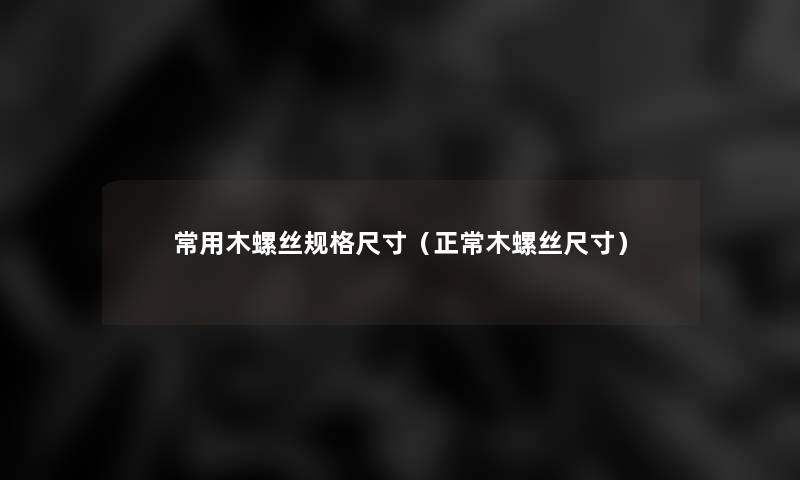 常用木螺丝规格尺寸(正常木螺丝尺寸) 常用木螺丝规格尺寸(正常木螺丝尺寸)