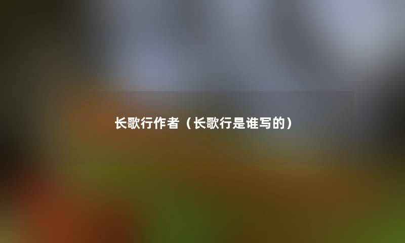 长歌行(长歌行是谁写的) 长歌行(长歌行是谁写的)