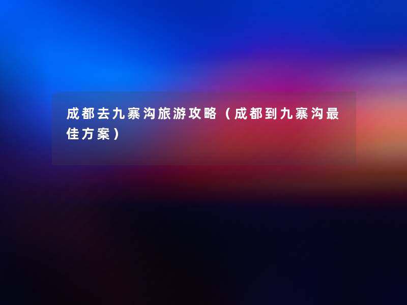 成都去九寨沟旅游攻略(成都到九寨沟理想方案) 成都去九寨沟旅游攻略(成都到九寨沟理想方案)