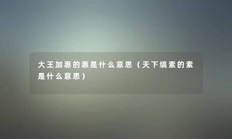 大王加惠的惠是什么意思(天下缟素的素是什么意思) 大王加惠的惠是什么意思(天下缟素的素是什么意思)