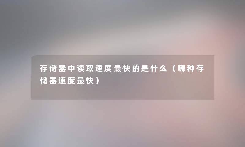 存储器中读取速度快的是什么(哪种存储器速度快) 存储器中读取速度快的是什么(哪种存储器速度快)