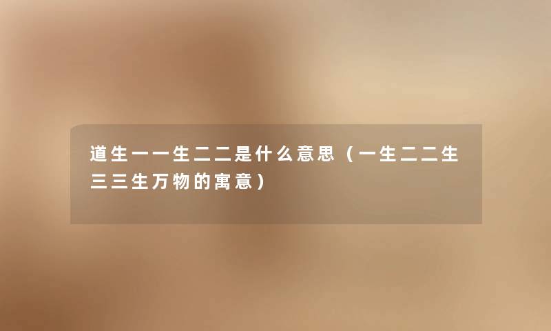 道生一一生二二是什么意思(一生二二生三三生万物的寓意) 道生一一生二二是什么意思(一生二二生三三生万物的寓意)