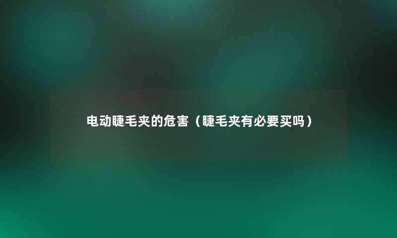 电动睫毛夹的危害(睫毛夹有必要买吗) 电动睫毛夹的危害(睫毛夹有必要买吗)