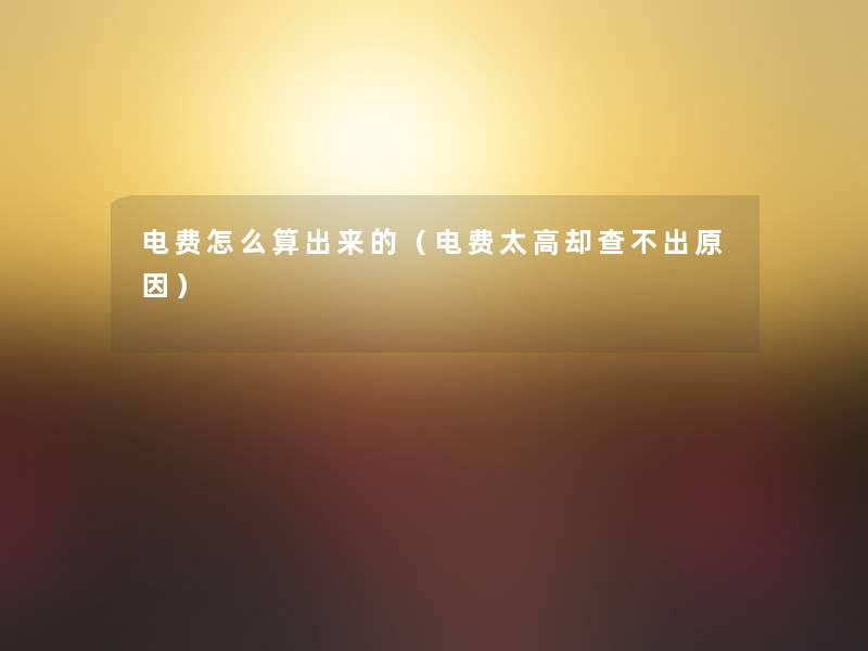 电费怎么算出来的(电费太高却查不出原因) 电费怎么算出来的(电费太高却查不出原因)