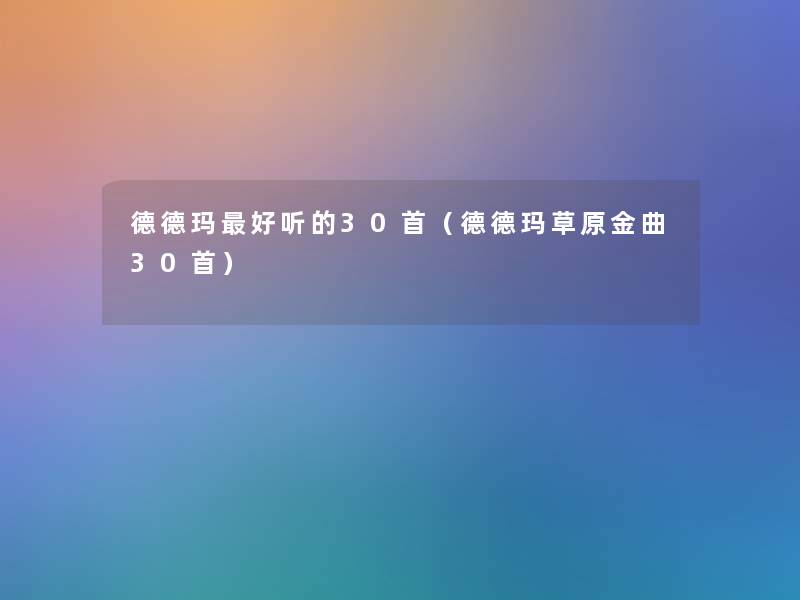 德德玛好听的30首(德德玛草原金曲30首) 德德玛好听的30首(德德玛草原金曲30首)