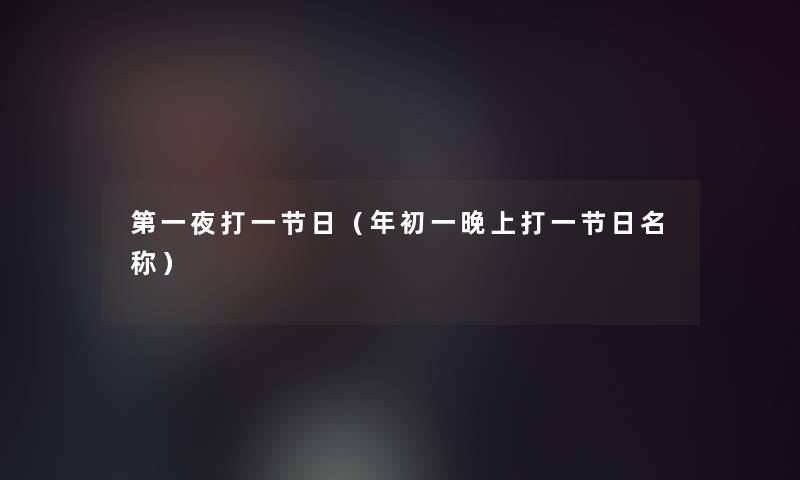第一夜打一节日(年初一晚上打一节日名称) 第一夜打一节日(年初一晚上打一节日名称)