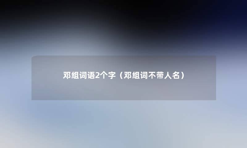 邓组词语2个字(邓组词不带人名) 邓组词语2个字(邓组词不带人名)