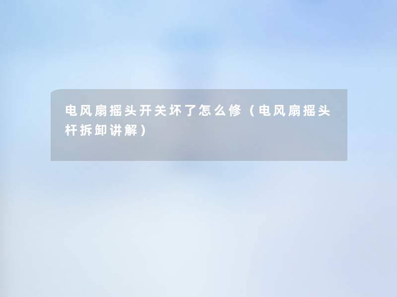 电风扇摇头开关坏了怎么修(电风扇摇头杆拆卸讲解) 电风扇摇头开关坏了怎么修(电风扇摇头杆拆卸讲解)
