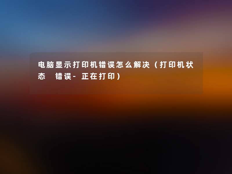 电脑显示打印机错误怎么解决(打印机状态 错误-正在打印) 电脑显示打印机错误怎么解决(打印机状态 错误-正在打印)