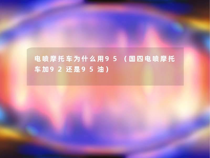 电喷摩托车为什么用95(国四电喷摩托车加92还是95油) 电喷摩托车为什么用95(国四电喷摩托车加92还是95油)