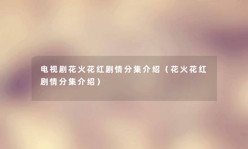 电视剧花火花红剧情分集介绍(花火花红剧情分集介绍) 电视剧花火花红剧情分集介绍(花火花红剧情分集介绍)