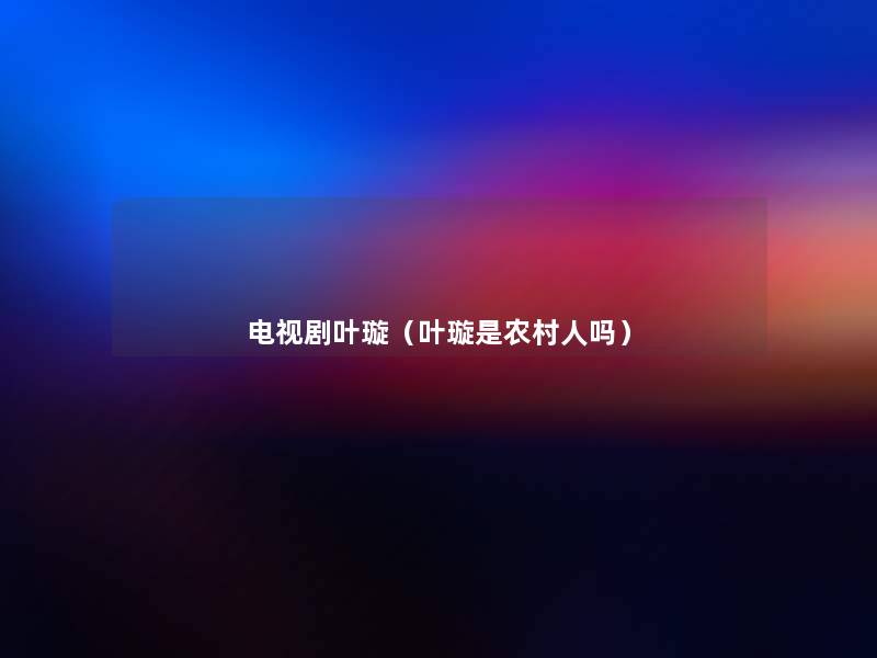 电视剧叶璇(叶璇是农村人吗) 电视剧叶璇(叶璇是农村人吗)
