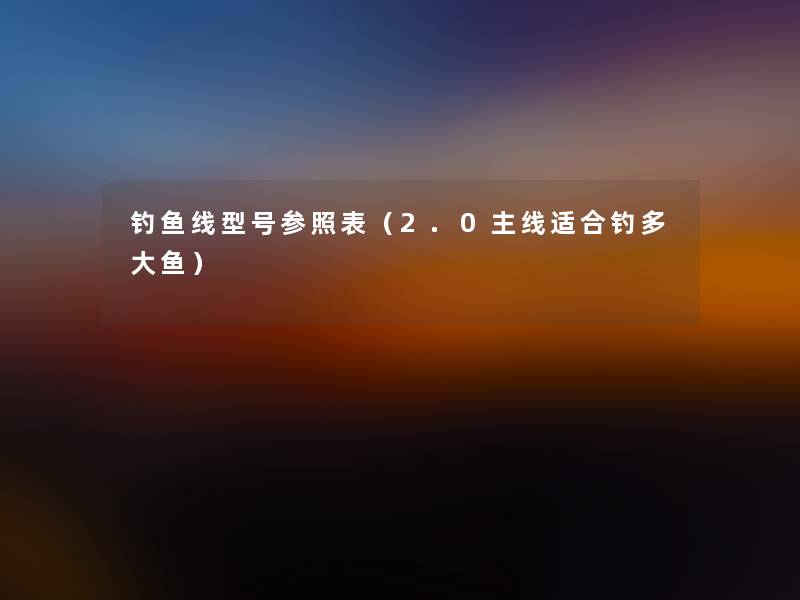 钓鱼线型号参照表(2.0主线适合钓多大鱼) 钓鱼线型号参照表(2.0主线适合钓多大鱼)