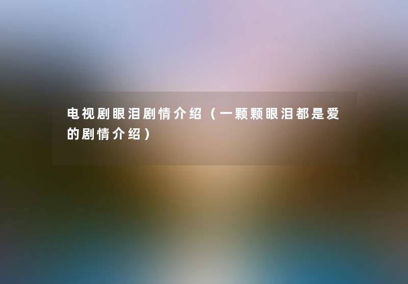 电视剧眼泪剧情介绍(一颗颗眼泪都是爱的剧情介绍) 电视剧眼泪剧情介绍(一颗颗眼泪都是爱的剧情介绍)