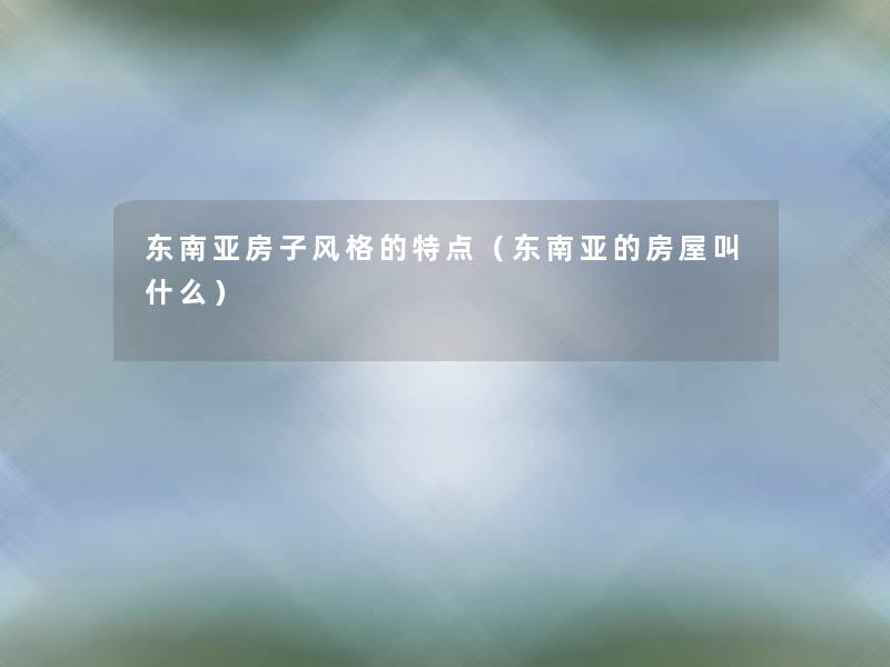 东南亚房子风格的特点(东南亚的房屋叫什么) 东南亚房子风格的特点(东南亚的房屋叫什么)