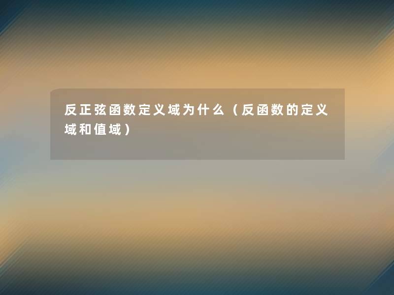 反正弦函数定义域为什么(反函数的定义域和值域) 反正弦函数定义域为什么(反函数的定义域和值域)