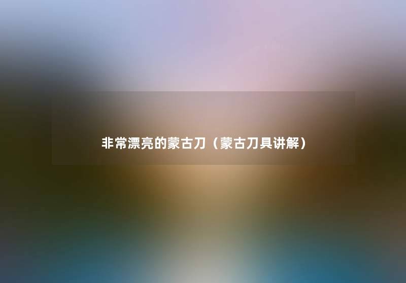 非常漂亮的蒙古刀(蒙古刀具讲解) 非常漂亮的蒙古刀(蒙古刀具讲解)
