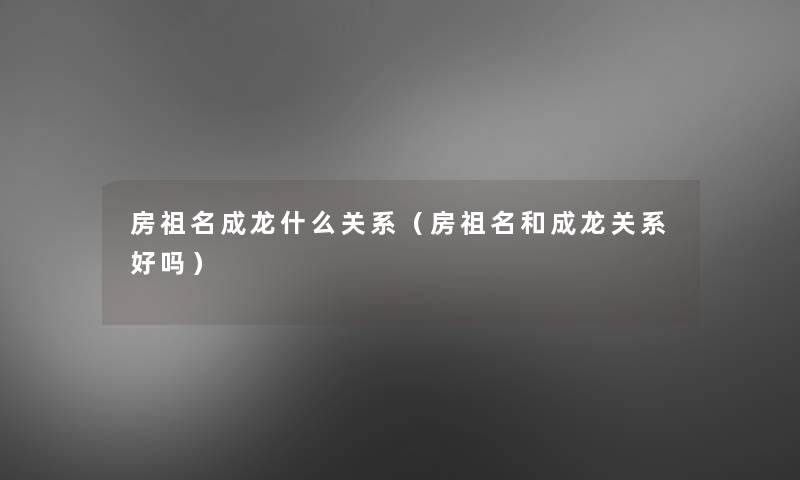 房祖名成龙什么关系(房祖名和成龙关系好吗) 房祖名成龙什么关系(房祖名和成龙关系好吗)