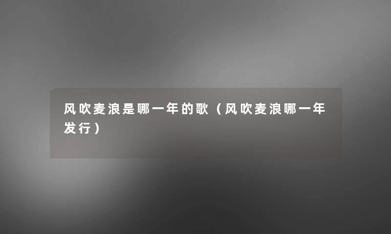 风吹麦浪是哪一年的歌(风吹麦浪哪一年发行) 风吹麦浪是哪一年的歌(风吹麦浪哪一年发行)