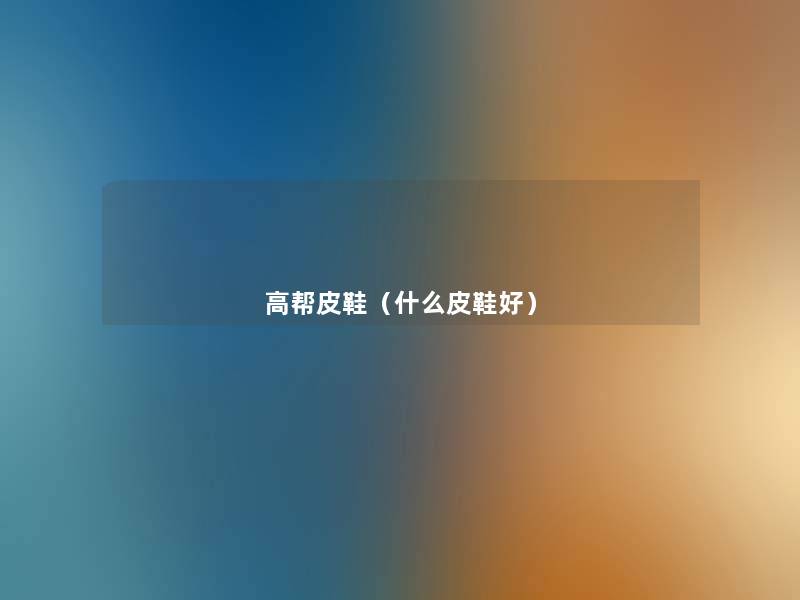 高帮皮鞋(什么皮鞋好) 高帮皮鞋(什么皮鞋好)