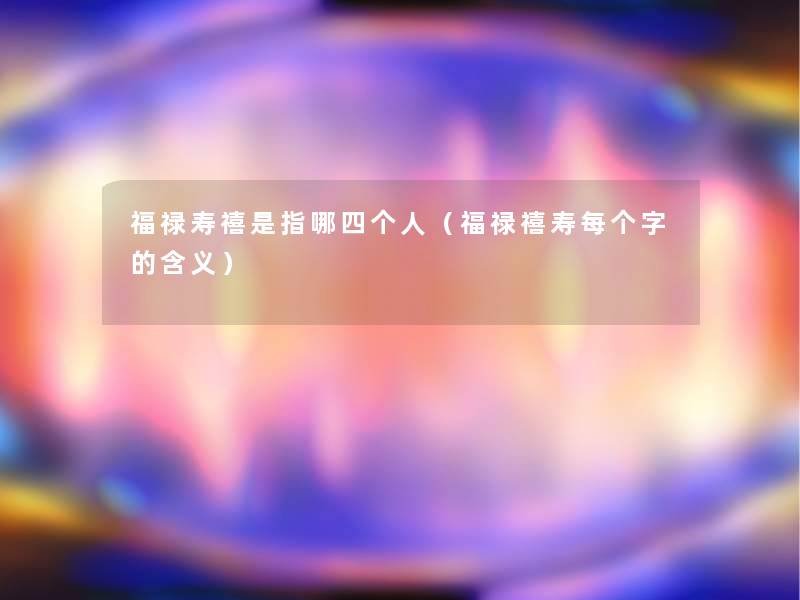 福禄寿禧是指哪四个人(福禄禧寿每个字的含义) 福禄寿禧是指哪四个人(福禄禧寿每个字的含义)