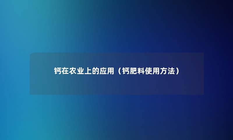 钙在农业上的应用(钙肥料使用方法) 钙在农业上的应用(钙肥料使用方法)