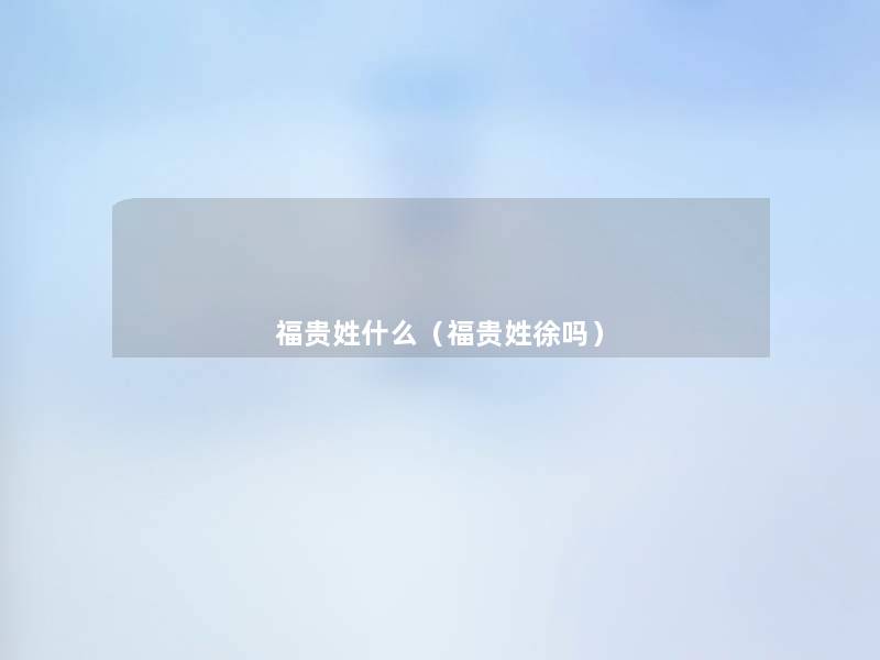福贵姓什么(福贵姓徐吗) 福贵姓什么(福贵姓徐吗)