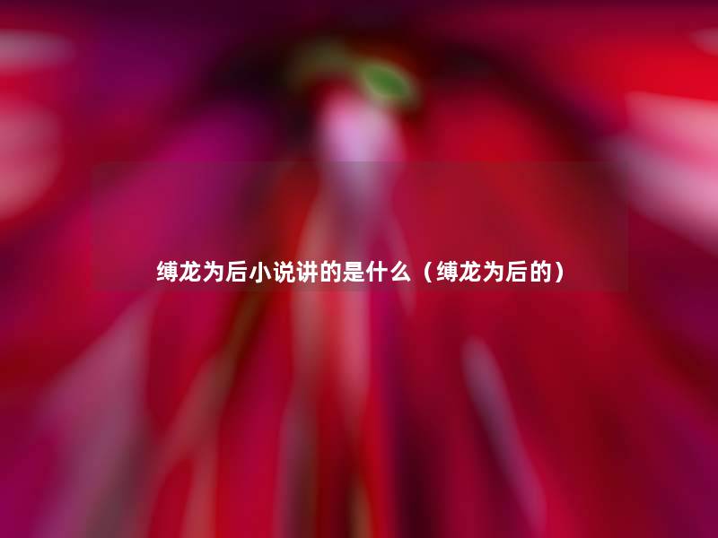 缚龙为后小说讲的是什么(缚龙为后的) 缚龙为后小说讲的是什么(缚龙为后的)