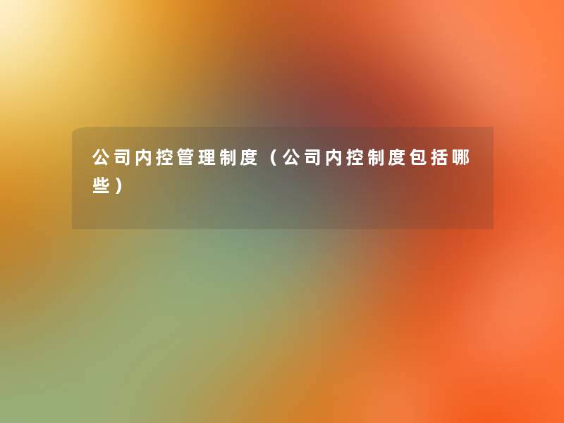 公司内控管理制度(公司内控制度包括哪些) 公司内控管理制度(公司内控制度包括哪些)