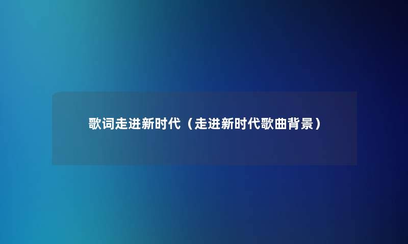 歌词走进新时代(走进新时代歌曲) 歌词走进新时代(走进新时代歌曲)
