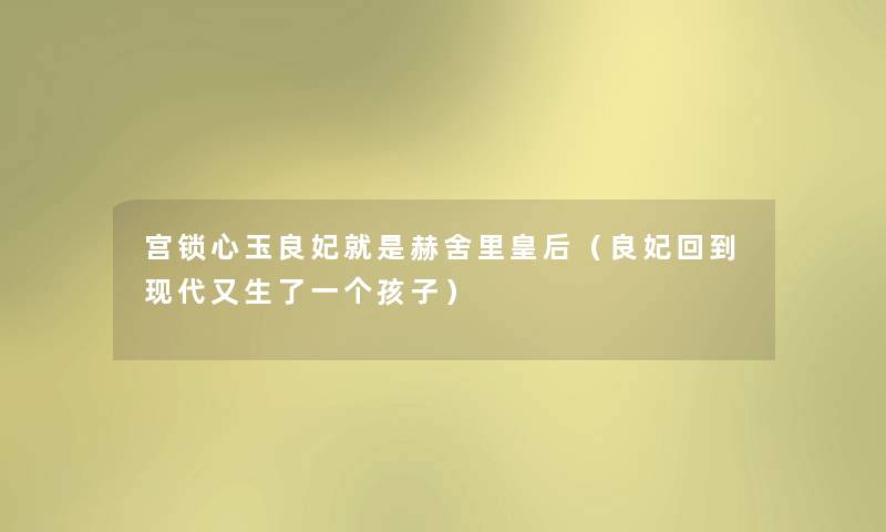 宫锁心玉良妃就是赫舍里皇后(良妃回到现代又生了一个孩子) 宫锁心玉良妃就是赫舍里皇后(良妃回到现代又生了一个孩子)