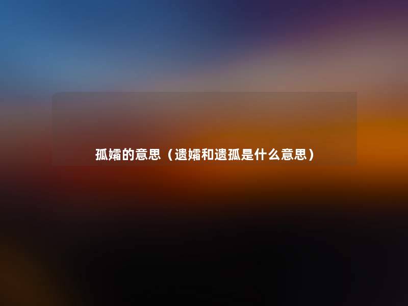 孤孀的意思(遗孀和遗孤是什么意思) 孤孀的意思(遗孀和遗孤是什么意思)