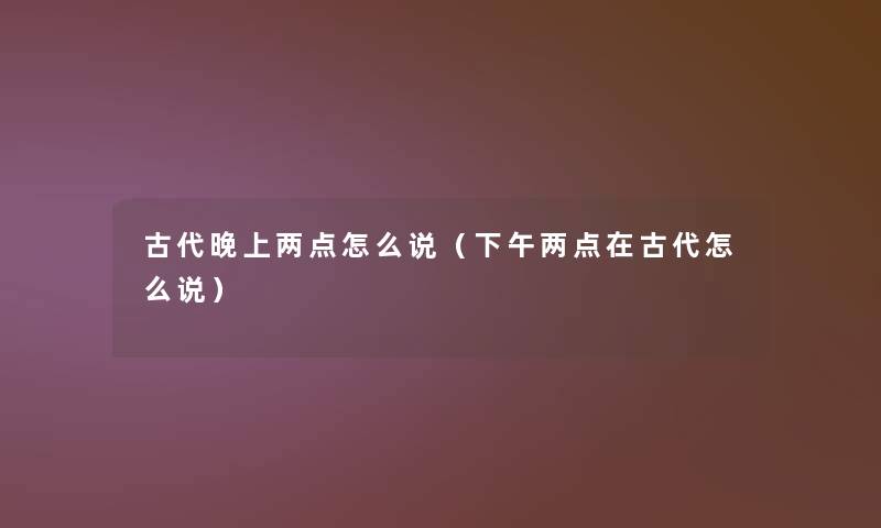 古代晚上两点怎么说(下午两点在古代怎么说) 古代晚上两点怎么说(下午两点在古代怎么说)